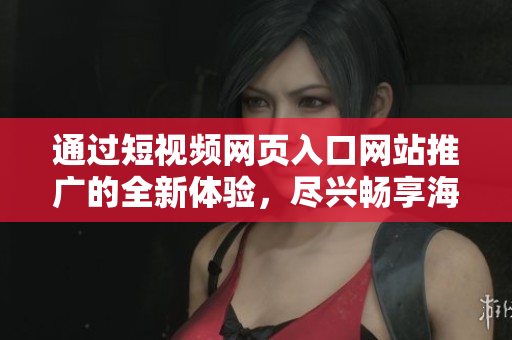 通過(guò)短視頻網(wǎng)頁(yè)入口網(wǎng)站推廣的全新體驗(yàn)，盡興暢享海量短視頻資源！
