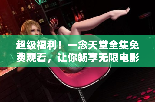 超級福利！一念天堂全集免費(fèi)觀看，讓你暢享無限電影之旅！