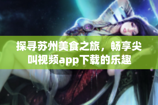 探尋蘇州美食之旅，暢享尖叫視頻app下載的樂趣