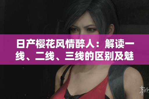 日產(chǎn)櫻花風情醉人：解讀一線、二線、三線的區(qū)別及魅力