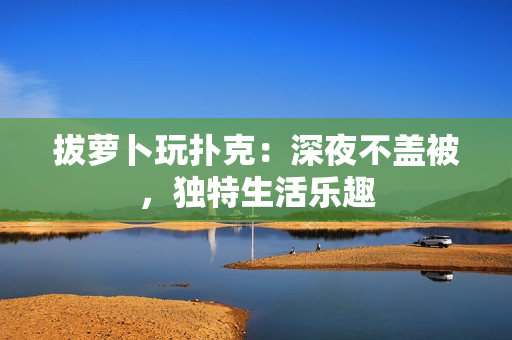 拔蘿卜玩撲克：深夜不蓋被，獨(dú)特生活樂趣