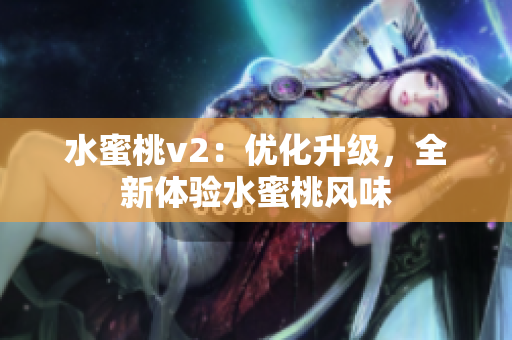 水蜜桃v2：優(yōu)化升級，全新體驗水蜜桃風味