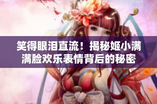 笑得眼淚直流！揭秘姬小滿滿臉歡樂表情背后的秘密