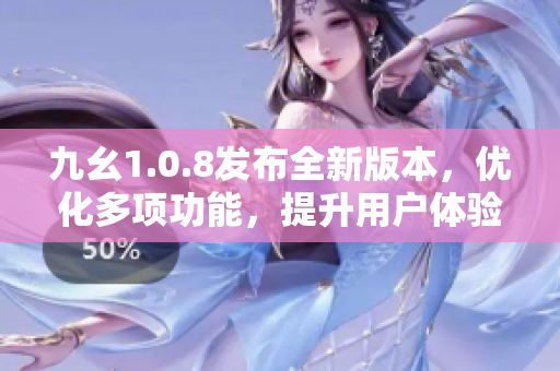 九幺1.0.8發(fā)布全新版本，優(yōu)化多項(xiàng)功能，提升用戶體驗(yàn)