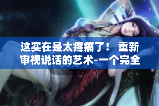 這實在是太疼痛了！ 重新審視說話的藝術(shù)-一個完全新的方式