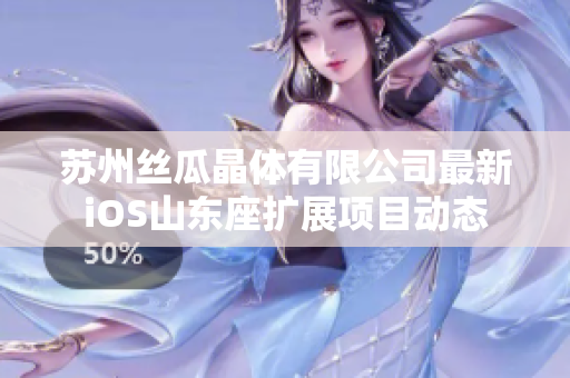 蘇州絲瓜晶體有限公司最新iOS山東座擴(kuò)展項(xiàng)目動(dòng)態(tài)