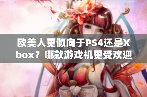 歐美人更傾向于PS4還是Xbox？哪款游戲機更受歡迎？