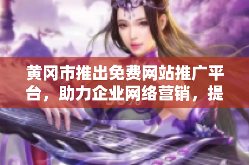 黃岡市推出免費(fèi)網(wǎng)站推廣平臺(tái)，助力企業(yè)網(wǎng)絡(luò)營(yíng)銷，提高可見度