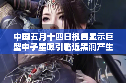 中國(guó)五月十四日?qǐng)?bào)告顯示巨型中子星吸引臨近黑洞產(chǎn)生引力波