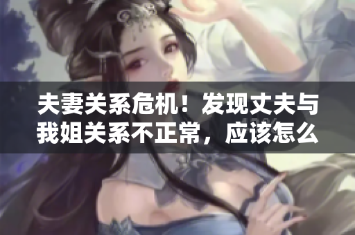 夫妻關(guān)系危機！發(fā)現(xiàn)丈夫與我姐關(guān)系不正常，應(yīng)該怎么處理？