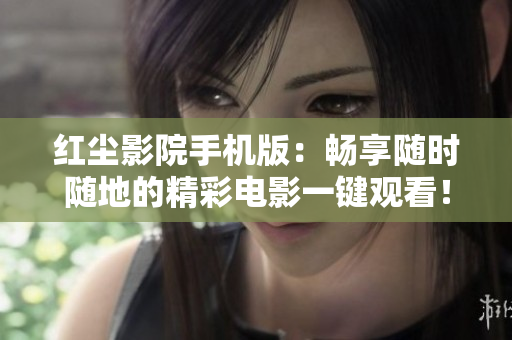 紅塵影院手機(jī)版：暢享隨時(shí)隨地的精彩電影一鍵觀看！