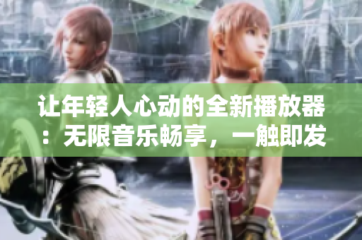 讓年輕人心動(dòng)的全新播放器：無(wú)限音樂(lè)暢享，一觸即發(fā)