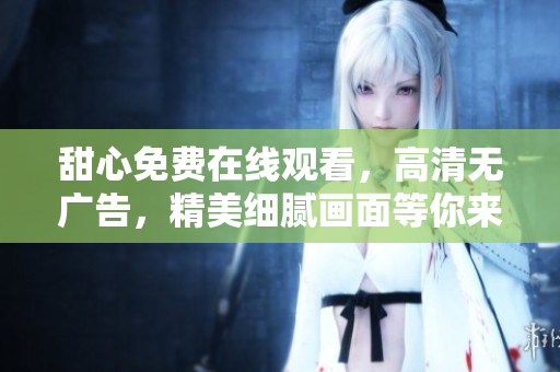 甜心免費(fèi)在線(xiàn)觀(guān)看，高清無(wú)廣告，精美細(xì)膩畫(huà)面等你來(lái)體驗(yàn)