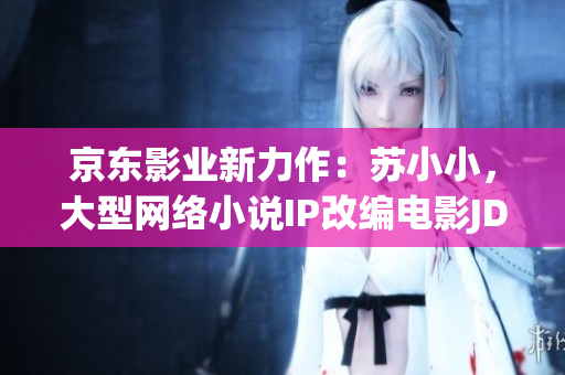 京東影業(yè)新力作：蘇小小，大型網(wǎng)絡(luò)小說(shuō)IP改編電影JD008震撼上映！