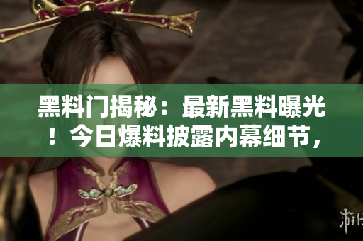 黑料門(mén)揭秘：最新黑料曝光！今日爆料披露內(nèi)幕細(xì)節(jié)，引發(fā)轟動(dòng)，輿論嘩然！