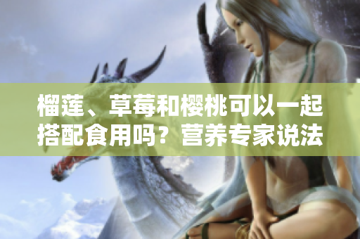 榴蓮、草莓和櫻桃可以一起搭配食用嗎？營(yíng)養(yǎng)專(zhuān)家說(shuō)法大不同