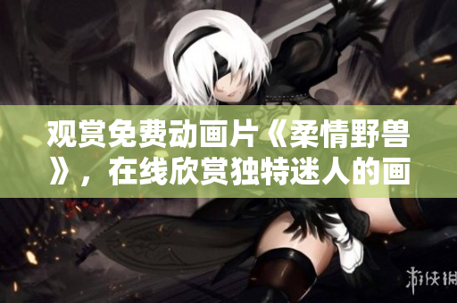 觀賞免費(fèi)動畫片《柔情野獸》，在線欣賞獨(dú)特迷人的畫風(fēng)