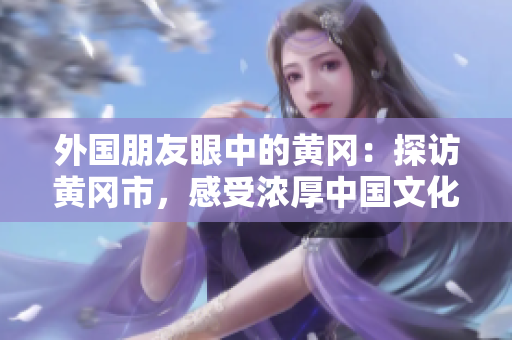 外國朋友眼中的黃岡：探訪黃岡市，感受濃厚中國文化
