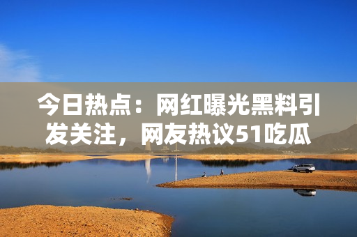 今日熱點(diǎn)：網(wǎng)紅曝光黑料引發(fā)關(guān)注，網(wǎng)友熱議51吃瓜內(nèi)幕揭秘
