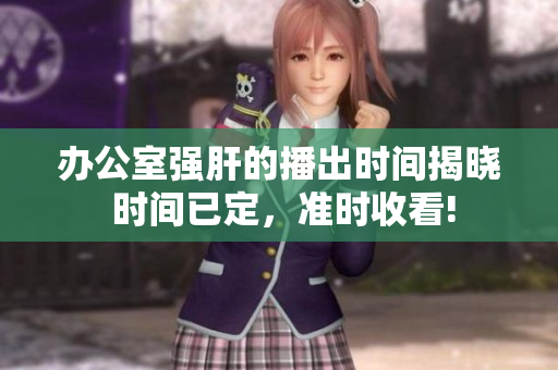 辦公室強(qiáng)肝的播出時間揭曉 時間已定，準(zhǔn)時收看!