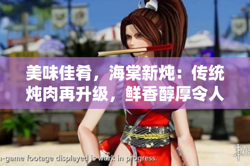 美味佳肴，海棠新燉：傳統(tǒng)燉肉再升級，鮮香醇厚令人垂涎欲滴！