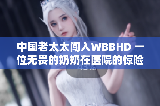 中國老太太闖入WBBHD 一位無畏的奶奶在醫(yī)院的驚險(xiǎn)經(jīng)歷