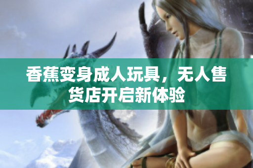 香蕉變身成人玩具，無(wú)人售貨店開(kāi)啟新體驗(yàn)