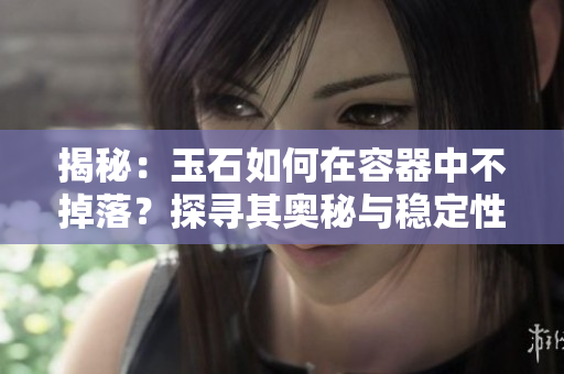 揭秘：玉石如何在容器中不掉落？探尋其奧秘與穩(wěn)定性的科學(xué)原理！