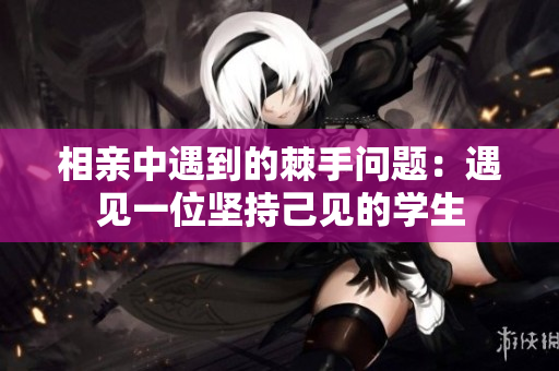 相親中遇到的棘手問題：遇見一位堅持己見的學(xué)生