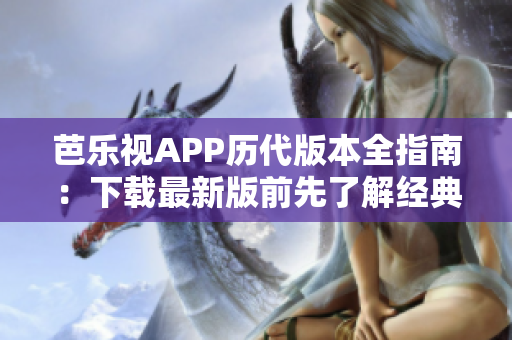 芭樂視APP歷代版本全指南：下載最新版前先了解經(jīng)典版本！