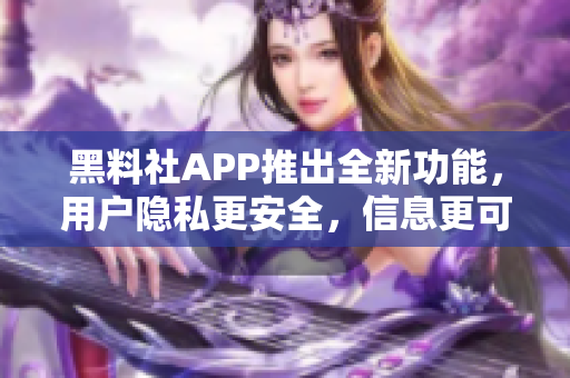 黑料社APP推出全新功能，用戶隱私更安全，信息更可靠