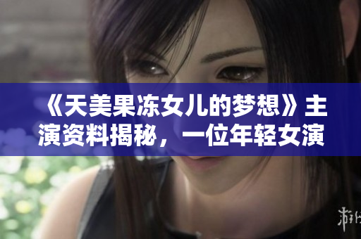 《天美果凍女兒的夢想》主演資料揭秘，一位年輕女演員的成長故事！