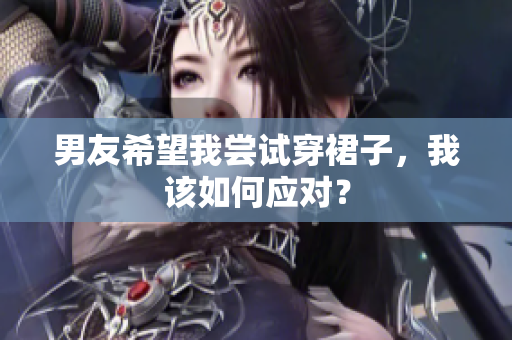 男友希望我嘗試穿裙子，我該如何應(yīng)對？