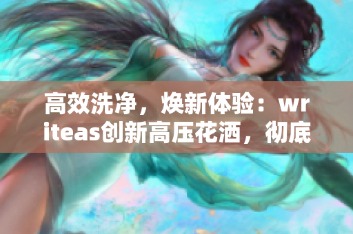 高效洗凈，煥新體驗：writeas創(chuàng)新高壓花灑，徹底洗凈，煥發(fā)健康！