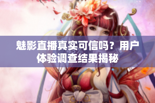 魅影直播真實可信嗎？用戶體驗調(diào)查結(jié)果揭秘