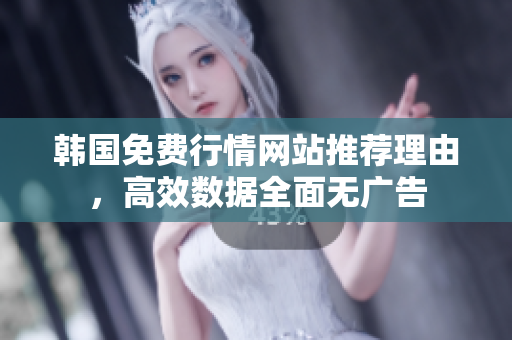 韓國免費(fèi)行情網(wǎng)站推薦理由，高效數(shù)據(jù)全面無廣告