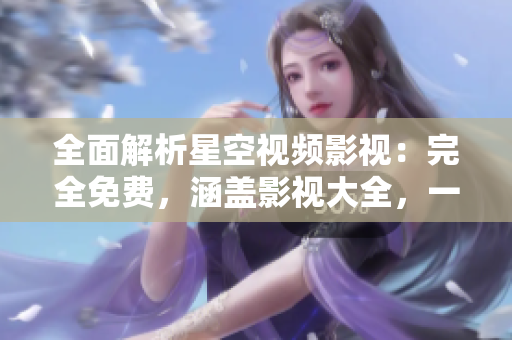 全面解析星空視頻影視：完全免費(fèi)，涵蓋影視大全，一站式暢享視聽盛宴