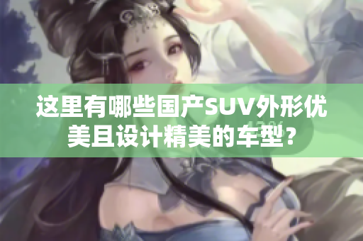 這里有哪些國產(chǎn)SUV外形優(yōu)美且設計精美的車型？