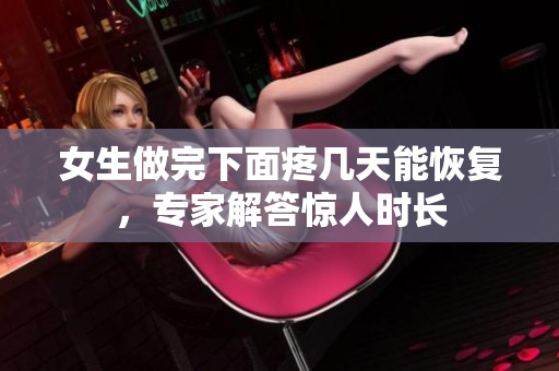 女生做完下面疼幾天能恢復，專家解答驚人時長