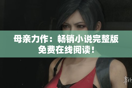 母親力作：暢銷小說完整版免費(fèi)在線閱讀！