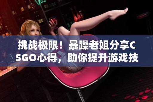 挑戰(zhàn)極限！暴躁老姐分享CSGO心得，助你提升游戲技能！