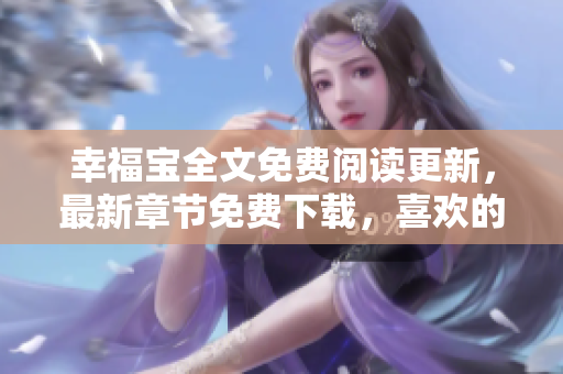 幸福寶全文免費(fèi)閱讀更新，最新章節(jié)免費(fèi)下載，喜歡的朋友可以看看