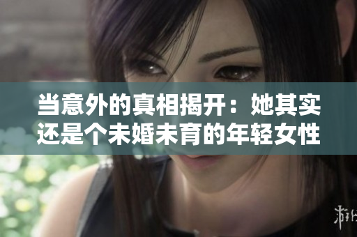 當(dāng)意外的真相揭開：她其實(shí)還是個(gè)未婚未育的年輕女性，你大跌眼鏡了嗎？