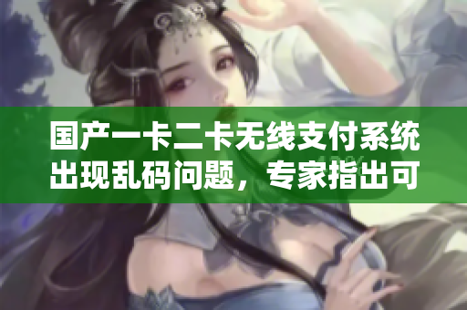 國產(chǎn)一卡二卡無線支付系統(tǒng)出現(xiàn)亂碼問題，專家指出可能原因