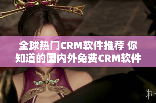 全球熱門CRM軟件推薦 你知道的國內(nèi)外免費(fèi)CRM軟件列表