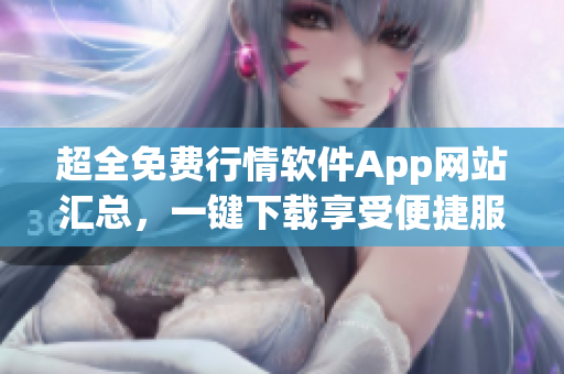 超全免費行情軟件App網(wǎng)站匯總，一鍵下載享受便捷服務(wù)