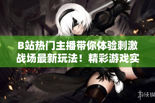 B站熱門主播帶你體驗(yàn)刺激戰(zhàn)場最新玩法！精彩游戲?qū)崨r分享，精準(zhǔn)槍法教學(xué)等你來挑戰(zhàn)！