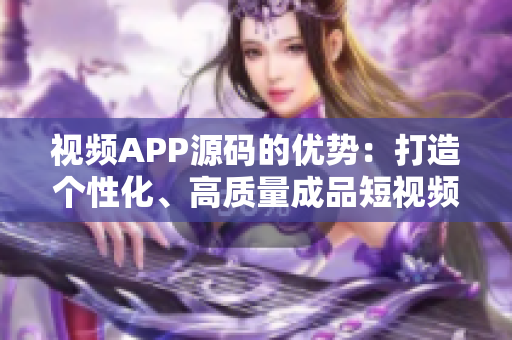 視頻APP源碼的優(yōu)勢：打造個(gè)性化、高質(zhì)量成品短視頻！
