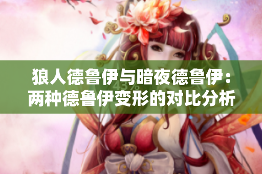 狼人德魯伊與暗夜德魯伊：兩種德魯伊變形的對(duì)比分析