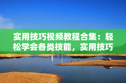 實(shí)用技巧視頻教程合集：輕松學(xué)會(huì)各類技能，實(shí)用技巧一網(wǎng)打盡